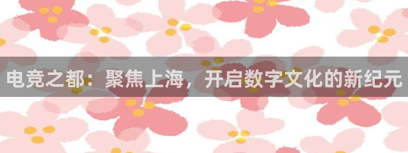 JJB电竞官：电竞之都：聚焦上海，开启数字文化的新纪元